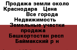 Продажа земли около Краснодара › Цена ­ 700 000 - Все города Недвижимость » Земельные участки продажа   . Башкортостан респ.,Баймакский р-н